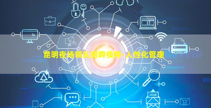 昆明夜场领队招聘模特-人性化管理